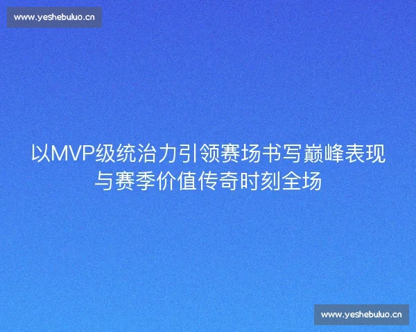 以MVP级统治力引领赛场书写巅峰表现与赛季价值传奇时刻全场