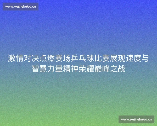 激情对决点燃赛场乒乓球比赛展现速度与智慧力量精神荣耀巅峰之战